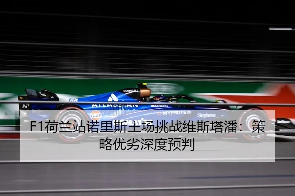 F1荷兰站诺里斯主场挑战维斯塔潘：策略优劣深度预判