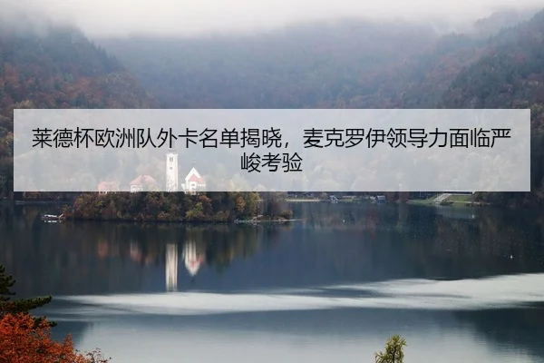 莱德杯欧洲队外卡名单揭晓，麦克罗伊领导力面临严峻考验