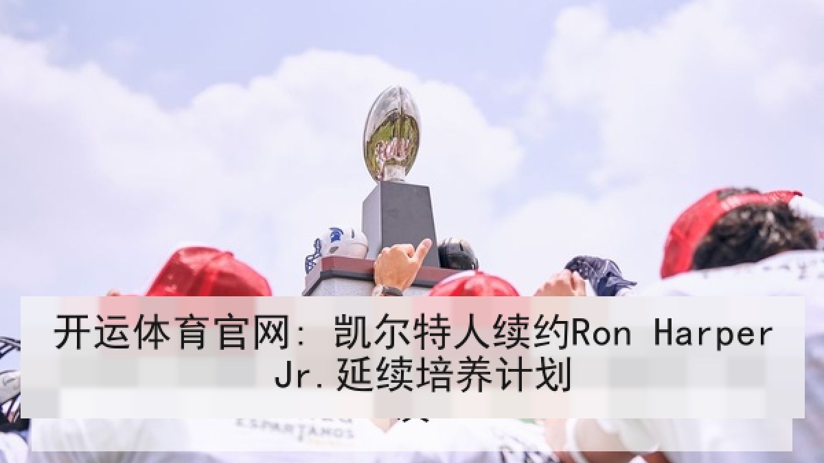 开运体育官网: 凯尔特人续约Ron Harper Jr.延续培养计划