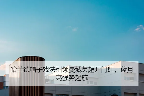 哈兰德帽子戏法引领曼城英超开门红，蓝月亮强势起航