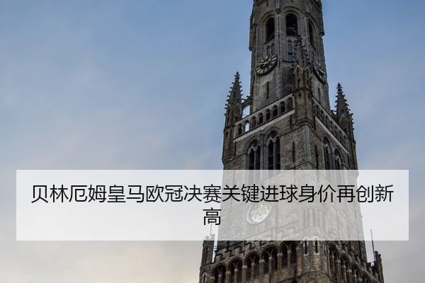 贝林厄姆皇马欧冠决赛关键进球身价再创新高