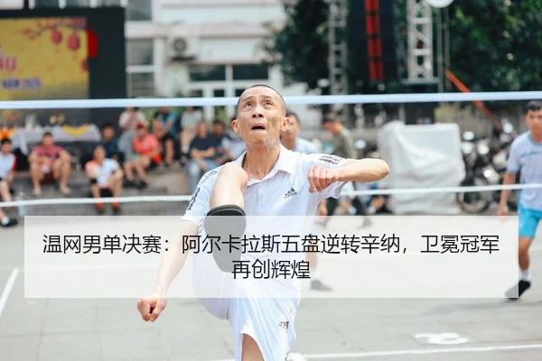 温网男单决赛：阿尔卡拉斯五盘逆转辛纳，卫冕冠军再创辉煌