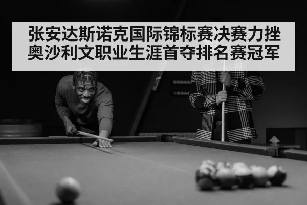 张安达斯诺克国际锦标赛决赛力挫奥沙利文职业生涯首夺排名赛冠军