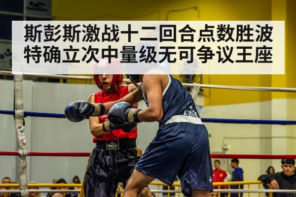斯彭斯激战十二回合点数胜波特确立次中量级无可争议王座