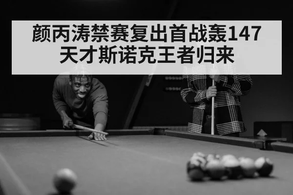 颜丙涛禁赛复出首战轰147 天才斯诺克王者归来