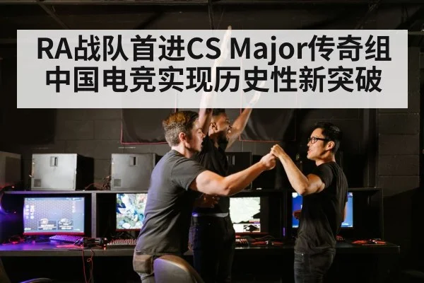 RA战队首进CS Major传奇组中国电竞实现历史性新突破
