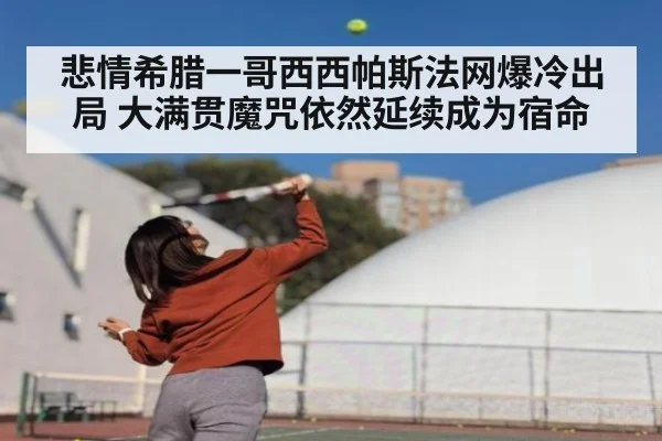 悲情希腊一哥西西帕斯法网爆冷出局 大满贯魔咒依然延续成为宿命