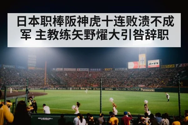 日本职棒阪神虎十连败溃不成军 主教练矢野燿大引咎辞职