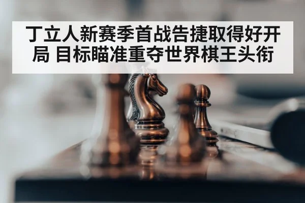 丁立人新赛季首战告捷取得好开局 目标瞄准重夺世界棋王头衔
