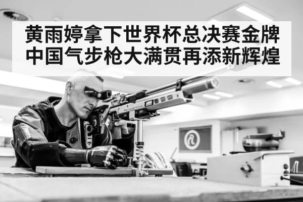 黄雨婷拿下世界杯总决赛金牌中国气步枪大满贯再添新辉煌