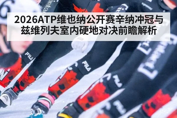 2026ATP维也纳公开赛辛纳冲冠与兹维列夫室内硬地对决前瞻解析